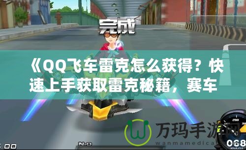 《QQ飛車?yán)卓嗽趺传@得？快速上手獲取雷克秘籍，賽車手必看！》