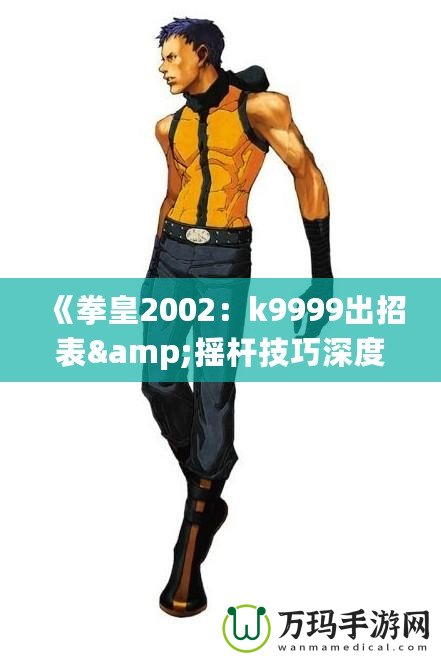 《拳皇2002：k9999出招表&搖桿技巧深度解析，帶你體驗(yàn)最強(qiáng)斗士魅力！》