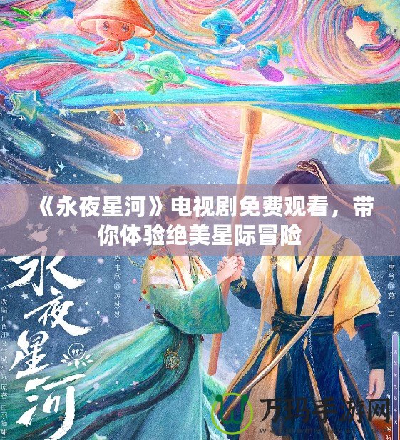 《永夜星河》電視劇免費(fèi)觀看，帶你體驗(yàn)絕美星際冒險(xiǎn)