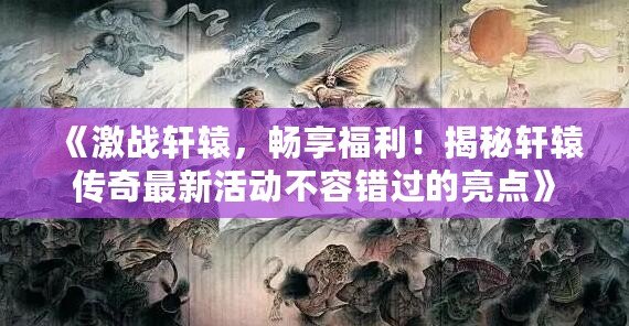 《激戰(zhàn)軒轅，暢享福利！揭秘軒轅傳奇最新活動不容錯過的亮點》