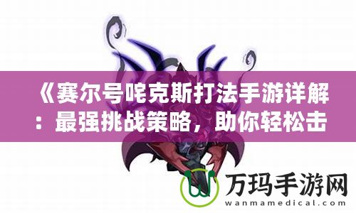 《賽爾號(hào)咤克斯打法手游詳解：最強(qiáng)挑戰(zhàn)策略，助你輕松擊敗咤克斯》