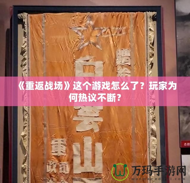 《重返戰(zhàn)場》這個游戲怎么了？玩家為何熱議不斷？