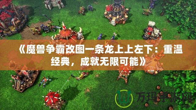 《魔獸爭(zhēng)霸改圖一條龍上上左下：重溫經(jīng)典，成就無(wú)限可能》