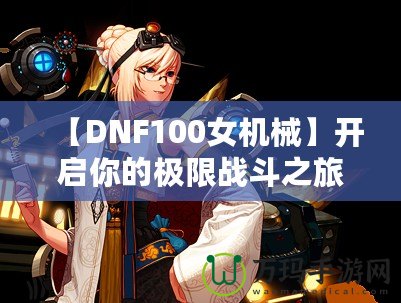 【DNF100女機械】開啟你的極限戰(zhàn)斗之旅，掌控未來！