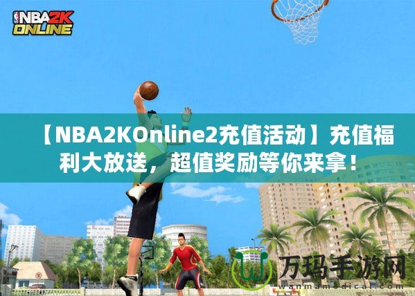 【NBA2KOnline2充值活動(dòng)】充值福利大放送，超值獎(jiǎng)勵(lì)等你來(lái)拿！