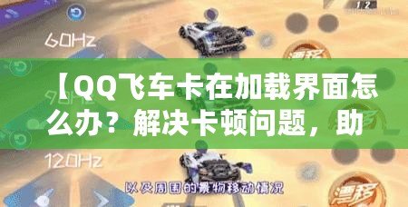 【QQ飛車卡在加載界面怎么辦？解決卡頓問題，助你暢享極速駕駛體驗】