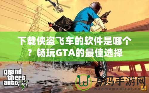 下載俠盜飛車(chē)的軟件是哪個(gè)？暢玩GTA的最佳選擇