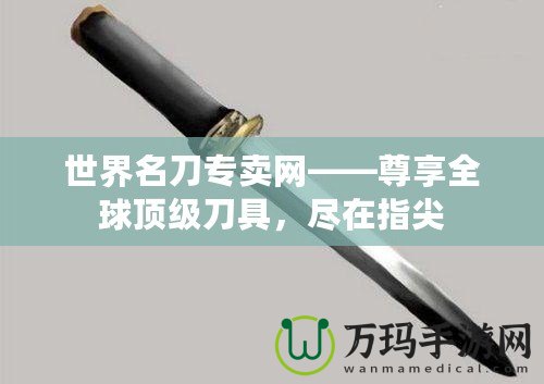 世界名刀專賣網(wǎng)——尊享全球頂級(jí)刀具，盡在指尖