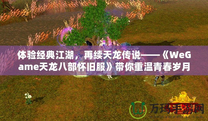 體驗(yàn)經(jīng)典江湖，再續(xù)天龍傳說——《WeGame天龍八部懷舊服》帶你重溫青春歲月