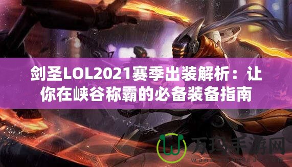 劍圣LOL2021賽季出裝解析：讓你在峽谷稱霸的必備裝備指南