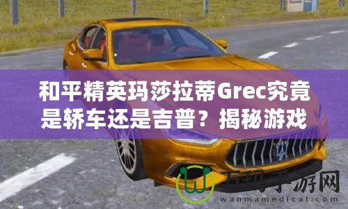 和平精英瑪莎拉蒂Grec究竟是轎車還是吉普？揭秘游戲中豪車的真實(shí)面貌