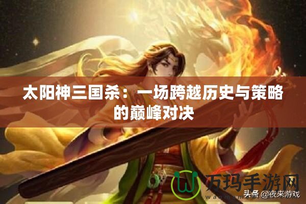 太陽(yáng)神三國(guó)殺：一場(chǎng)跨越歷史與策略的巔峰對(duì)決