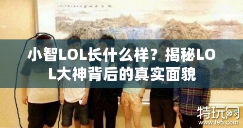 小智LOL長什么樣？揭秘LOL大神背后的真實面貌