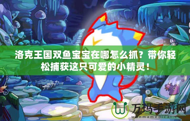 洛克王國(guó)雙魚(yú)寶寶在哪怎么抓？帶你輕松捕獲這只可愛(ài)的小精靈！