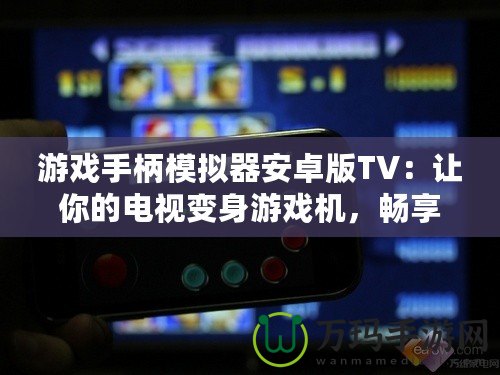 游戲手柄模擬器安卓版TV：讓你的電視變身游戲機(jī)，暢享極致游戲體驗(yàn)！