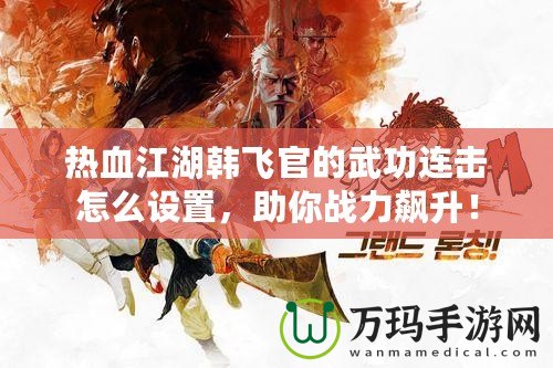 熱血江湖韓飛官的武功連擊怎么設(shè)置，助你戰(zhàn)力飆升！