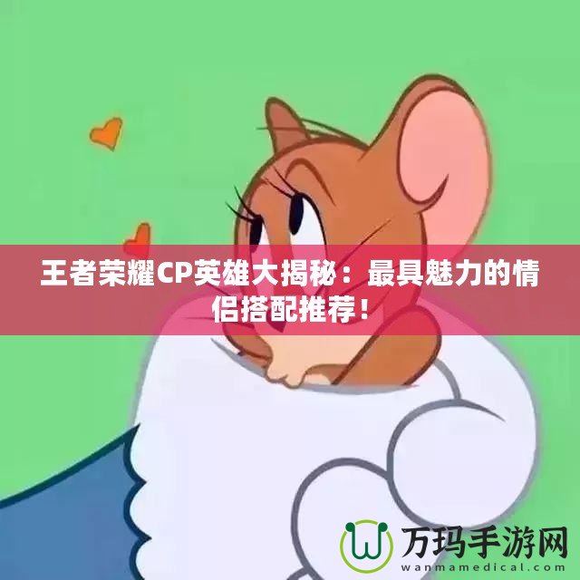 王者榮耀CP英雄大揭秘：最具魅力的情侶搭配推薦！