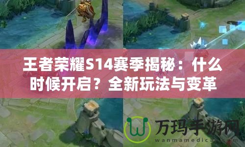 王者榮耀S14賽季揭秘：什么時候開啟？全新玩法與變革等你來體驗！