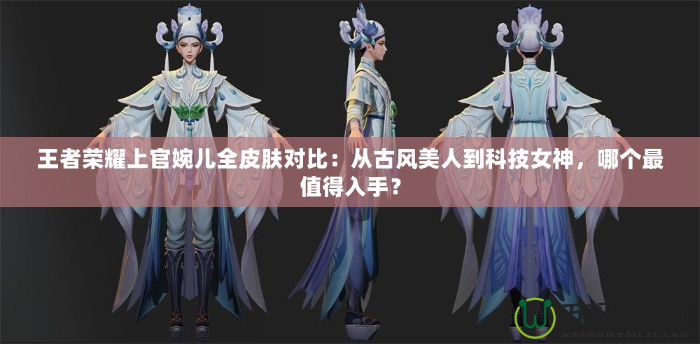 王者榮耀上官婉兒全皮膚對比：從古風(fēng)美人到科技女神，哪個最值得入手？