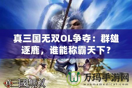 真三國無雙OL爭奪：群雄逐鹿，誰能稱霸天下？