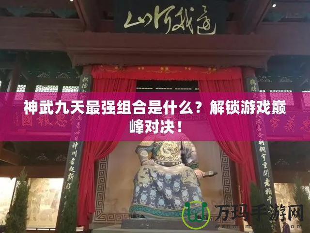 神武九天最強(qiáng)組合是什么？解鎖游戲巔峰對(duì)決！