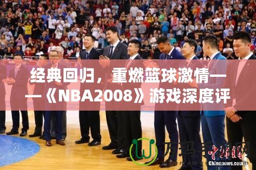 經(jīng)典回歸，重燃籃球激情——《NBA2008》游戲深度評(píng)測(cè)與體驗(yàn)