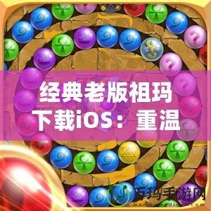 經(jīng)典老版祖瑪下載iOS：重溫經(jīng)典，挑戰(zhàn)無極限