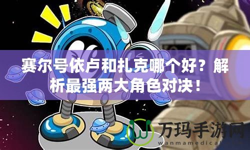 賽爾號依盧和扎克哪個好？解析最強(qiáng)兩大角色對決！