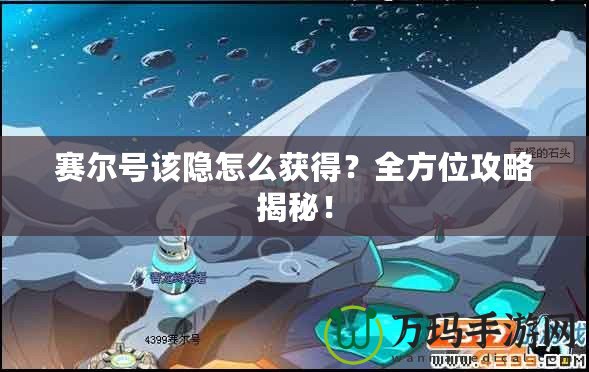 賽爾號該隱怎么獲得？全方位攻略揭秘！