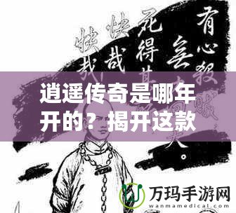 逍遙傳奇是哪年開的？揭開這款經(jīng)典游戲的傳奇篇章