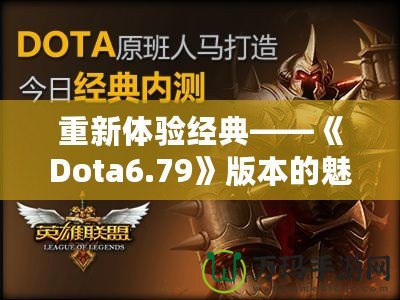 重新體驗經(jīng)典——《Dota6.79》版本的魅力與挑戰(zhàn)