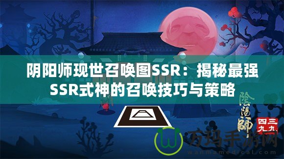 陰陽師現(xiàn)世召喚圖SSR：揭秘最強SSR式神的召喚技巧與策略