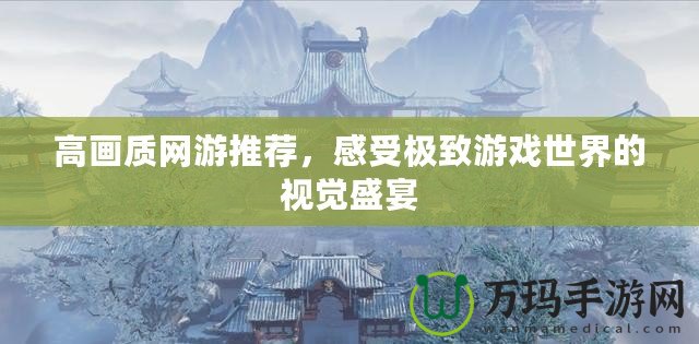 高畫質網(wǎng)游推薦，感受極致游戲世界的視覺盛宴