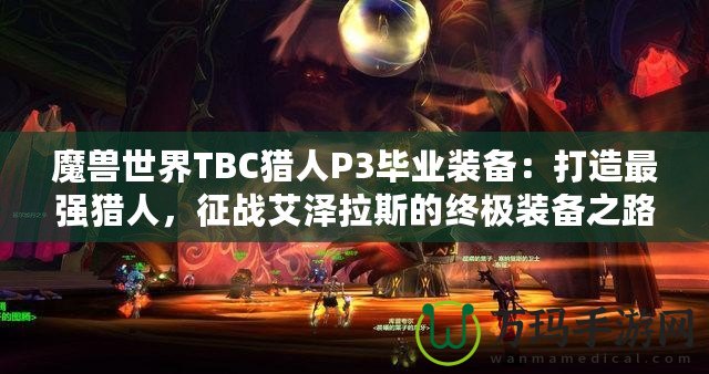 魔獸世界TBC獵人P3畢業(yè)裝備：打造最強獵人，征戰(zhàn)艾澤拉斯的終極裝備之路