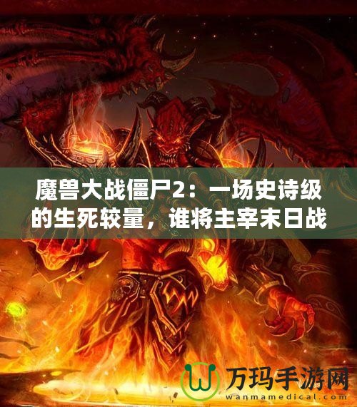 魔獸大戰(zhàn)僵尸2：一場史詩級的生死較量，誰將主宰末日戰(zhàn)場？