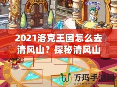 2021洛克王國(guó)怎么去清風(fēng)山？探秘清風(fēng)山的必備指南！