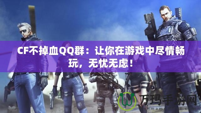 CF不掉血QQ群：讓你在游戲中盡情暢玩，無憂無慮！