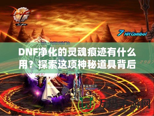 DNF凈化的靈魂痕跡有什么用？探索這項(xiàng)神秘道具背后的深層價(jià)值