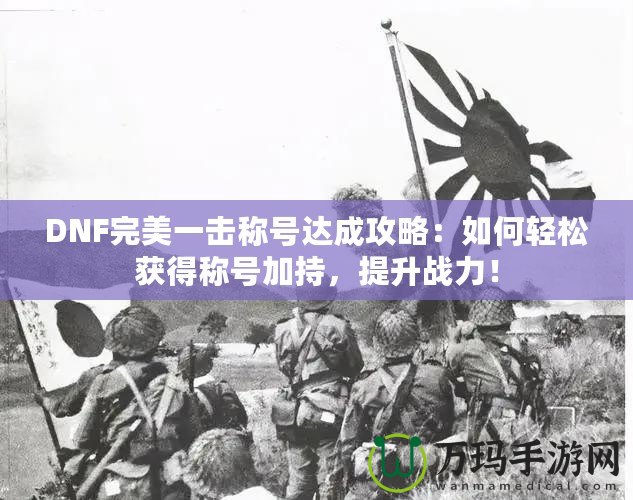 DNF完美一擊稱號達成攻略：如何輕松獲得稱號加持，提升戰(zhàn)力！