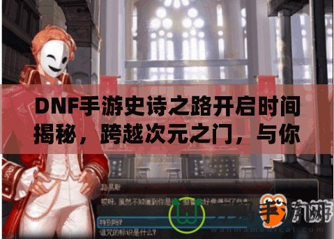 DNF手游史詩之路開啟時間揭秘，跨越次元之門，與你共同書寫傳奇！