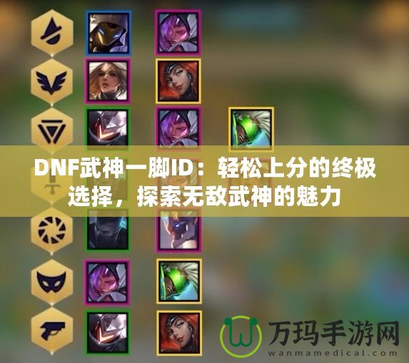 DNF武神一腳ID：輕松上分的終極選擇，探索無敵武神的魅力