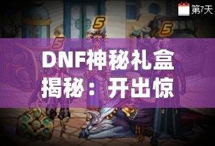 DNF神秘禮盒揭秘：開出驚喜與珍稀獎(jiǎng)勵(lì)，等你來拿！