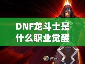 DNF龍斗士是什么職業(yè)覺醒名？深入解析龍斗士的覺醒之力