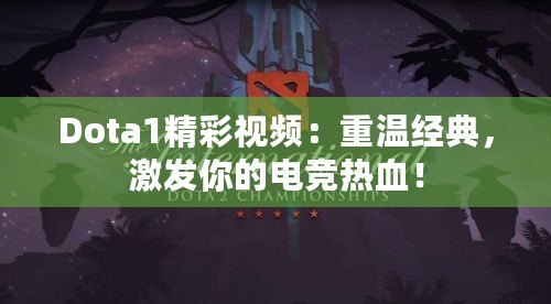 Dota1精彩視頻：重溫經(jīng)典，激發(fā)你的電競熱血！