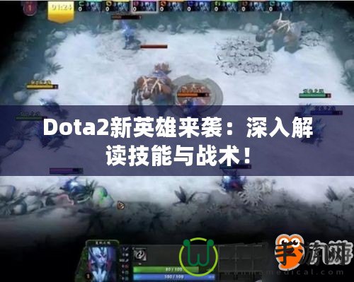 Dota2新英雄來襲：深入解讀技能與戰(zhàn)術！