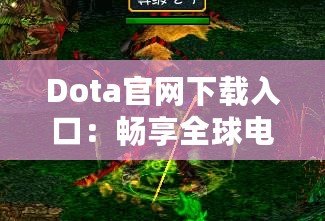 Dota官網(wǎng)下載入口：暢享全球電競(jìng)盛宴，助你成為戰(zhàn)場(chǎng)之王