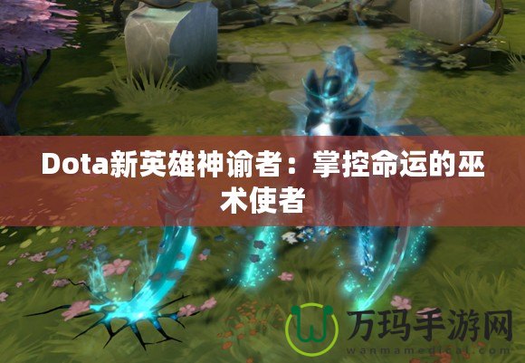 Dota新英雄神諭者：掌控命運(yùn)的巫術(shù)使者