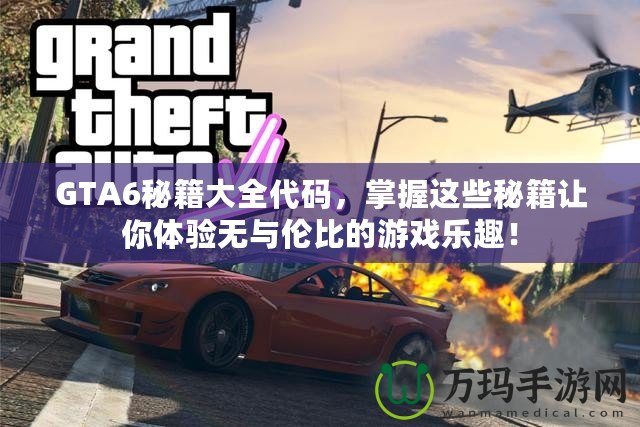 GTA6秘籍大全代碼，掌握這些秘籍讓你體驗無與倫比的游戲樂趣！