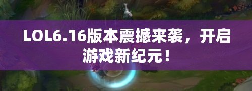 LOL6.16版本震撼來襲，開啟游戲新紀(jì)元！