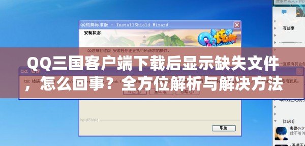 QQ三國(guó)客戶端下載后顯示缺失文件，怎么回事？全方位解析與解決方法